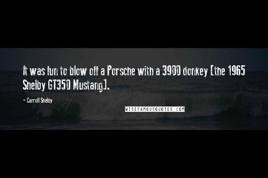 Carroll Shelby Quotes: It was fun to blow off a Porsche with a 3900 donkey [the 1965 Shelby GT350 Mustang].