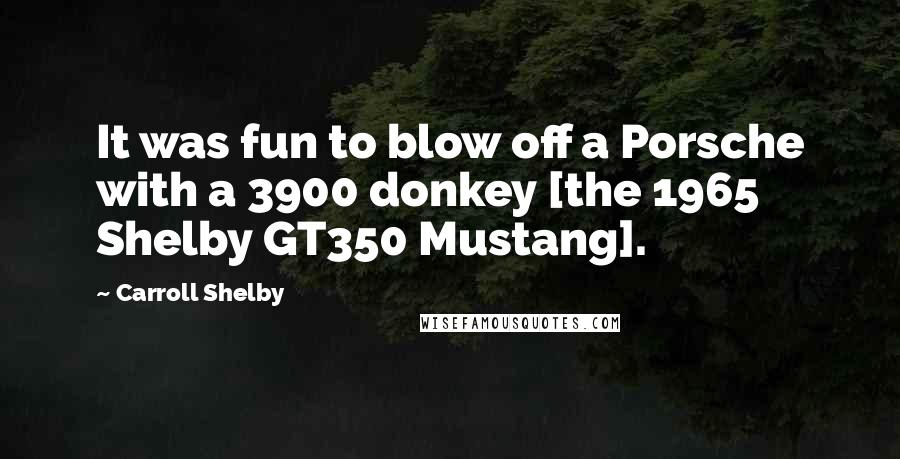 Carroll Shelby Quotes: It was fun to blow off a Porsche with a 3900 donkey [the 1965 Shelby GT350 Mustang].