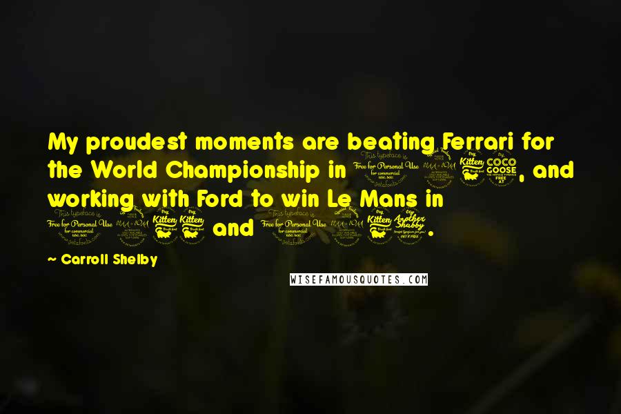 Carroll Shelby Quotes: My proudest moments are beating Ferrari for the World Championship in 1965, and working with Ford to win Le Mans in 1966 and 1967.