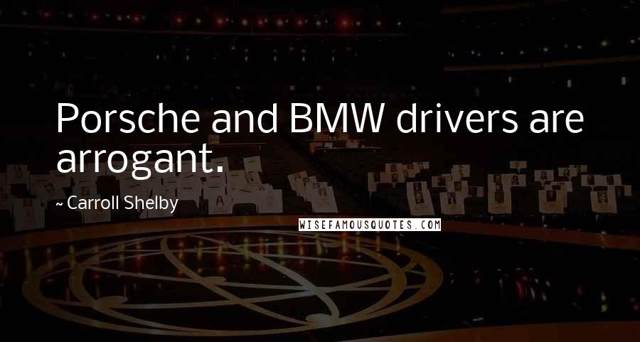 Carroll Shelby Quotes: Porsche and BMW drivers are arrogant.