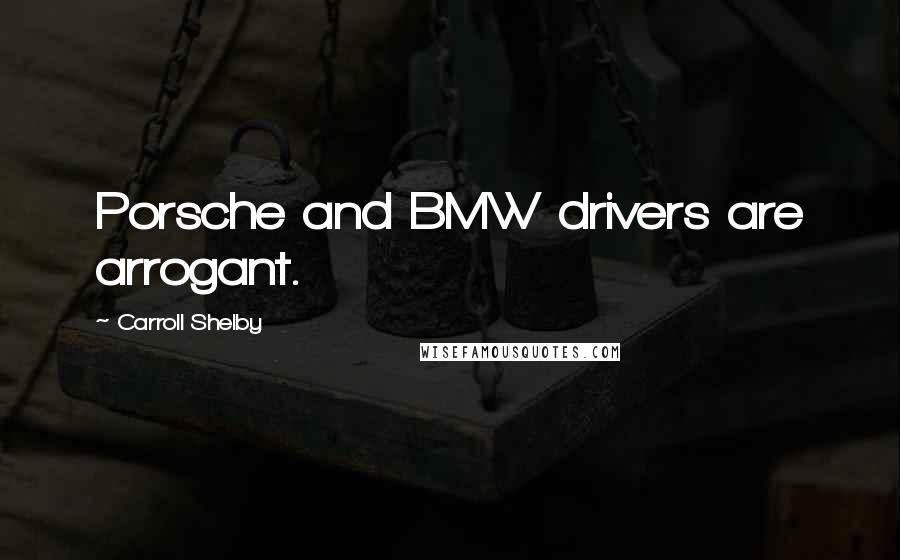 Carroll Shelby Quotes: Porsche and BMW drivers are arrogant.