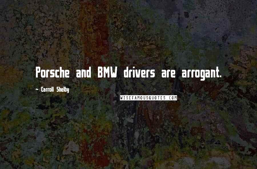 Carroll Shelby Quotes: Porsche and BMW drivers are arrogant.