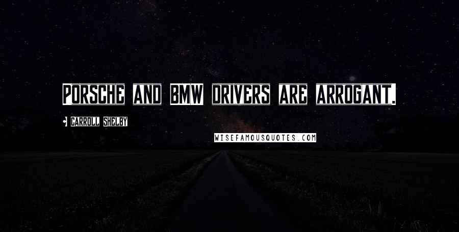 Carroll Shelby Quotes: Porsche and BMW drivers are arrogant.