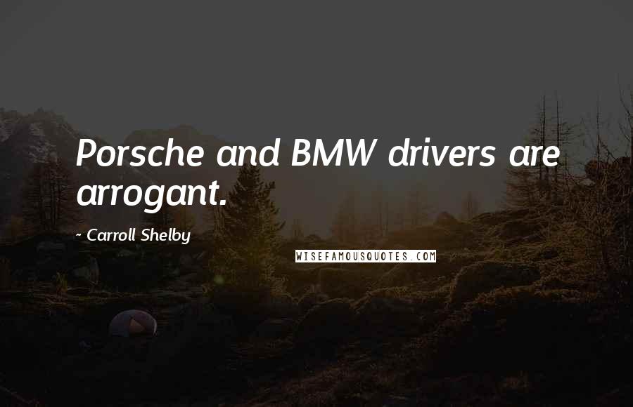 Carroll Shelby Quotes: Porsche and BMW drivers are arrogant.