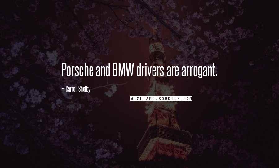 Carroll Shelby Quotes: Porsche and BMW drivers are arrogant.