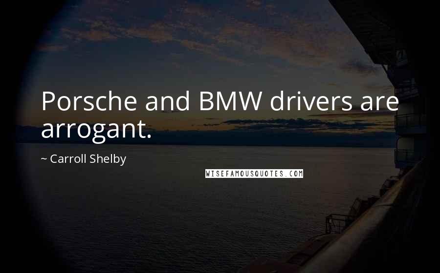 Carroll Shelby Quotes: Porsche and BMW drivers are arrogant.