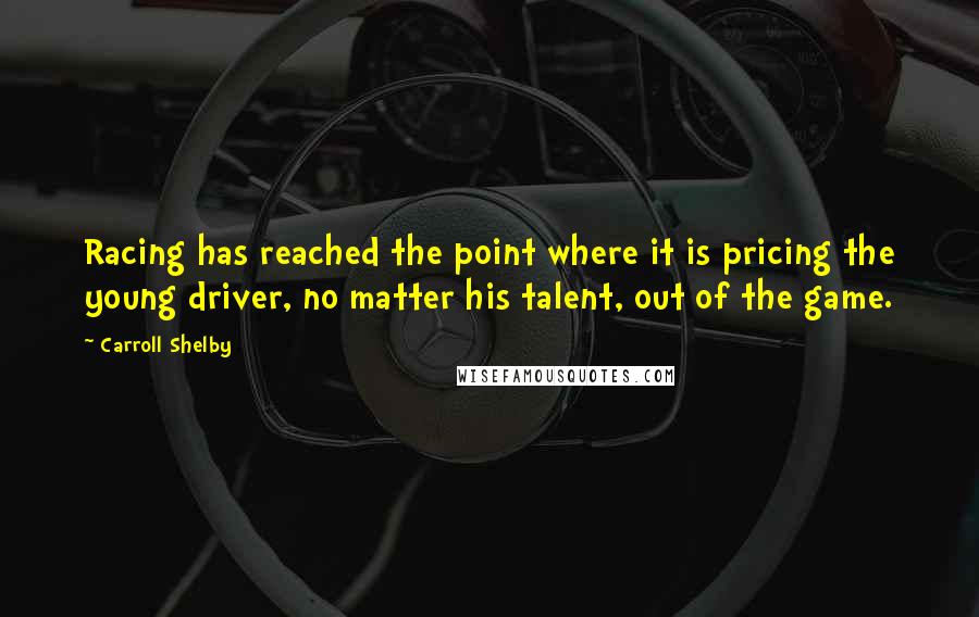 Carroll Shelby Quotes: Racing has reached the point where it is pricing the young driver, no matter his talent, out of the game.