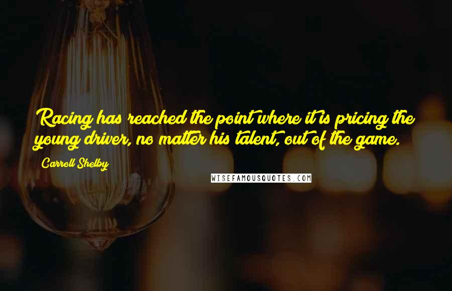 Carroll Shelby Quotes: Racing has reached the point where it is pricing the young driver, no matter his talent, out of the game.