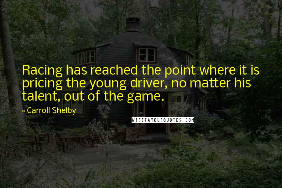 Carroll Shelby Quotes: Racing has reached the point where it is pricing the young driver, no matter his talent, out of the game.