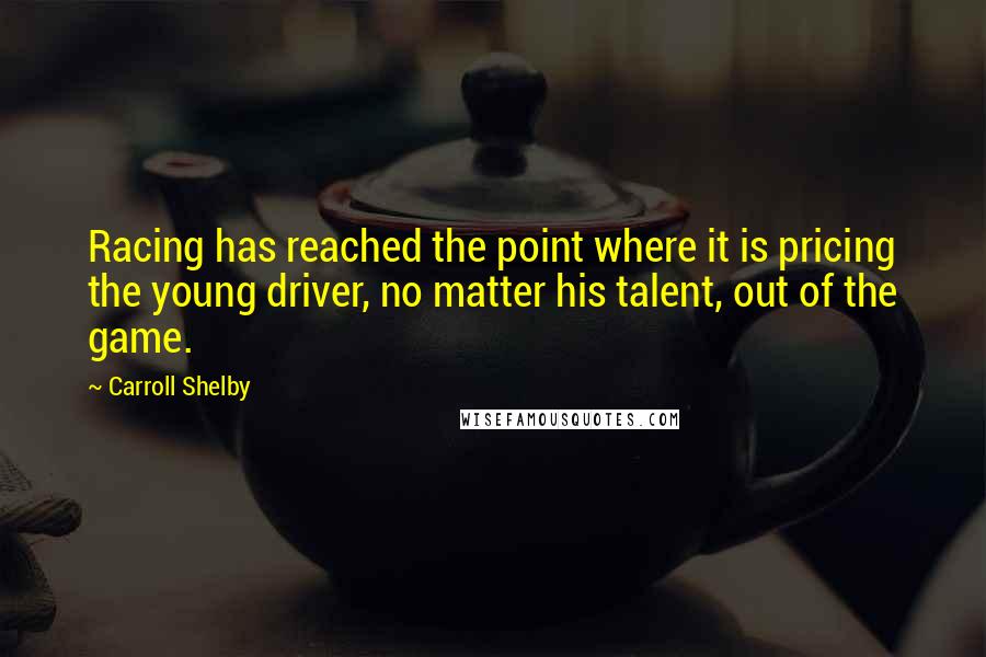 Carroll Shelby Quotes: Racing has reached the point where it is pricing the young driver, no matter his talent, out of the game.