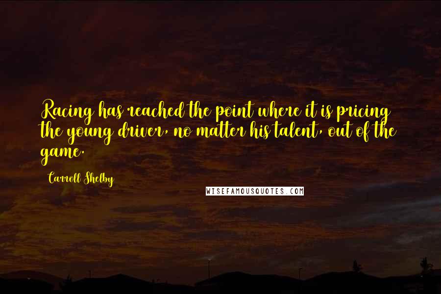 Carroll Shelby Quotes: Racing has reached the point where it is pricing the young driver, no matter his talent, out of the game.