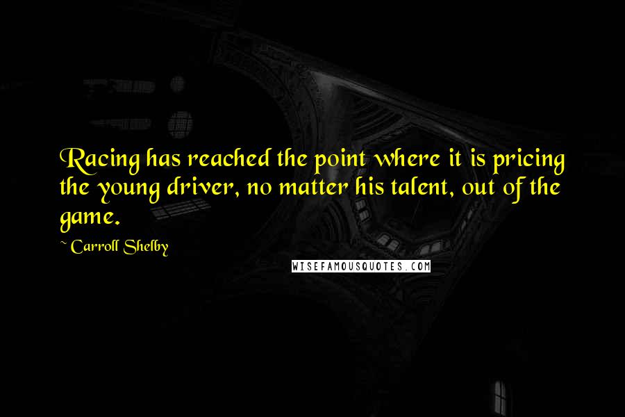 Carroll Shelby Quotes: Racing has reached the point where it is pricing the young driver, no matter his talent, out of the game.