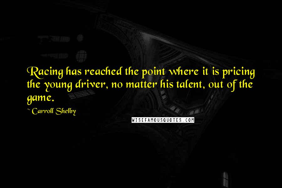 Carroll Shelby Quotes: Racing has reached the point where it is pricing the young driver, no matter his talent, out of the game.