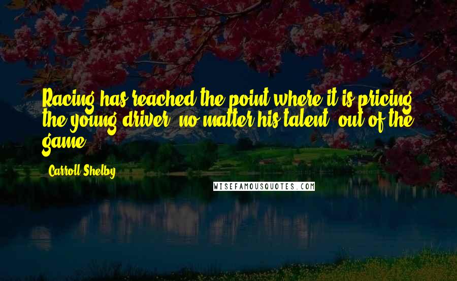 Carroll Shelby Quotes: Racing has reached the point where it is pricing the young driver, no matter his talent, out of the game.