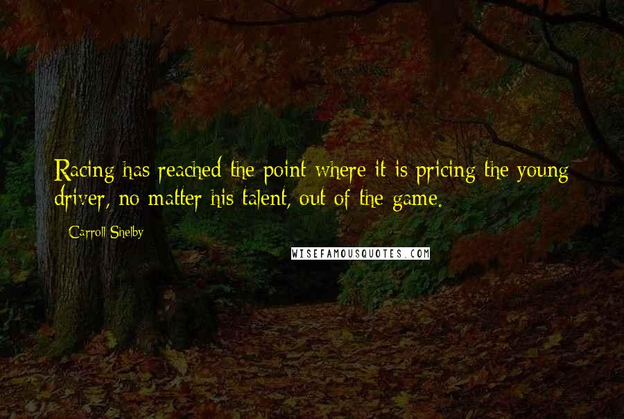 Carroll Shelby Quotes: Racing has reached the point where it is pricing the young driver, no matter his talent, out of the game.