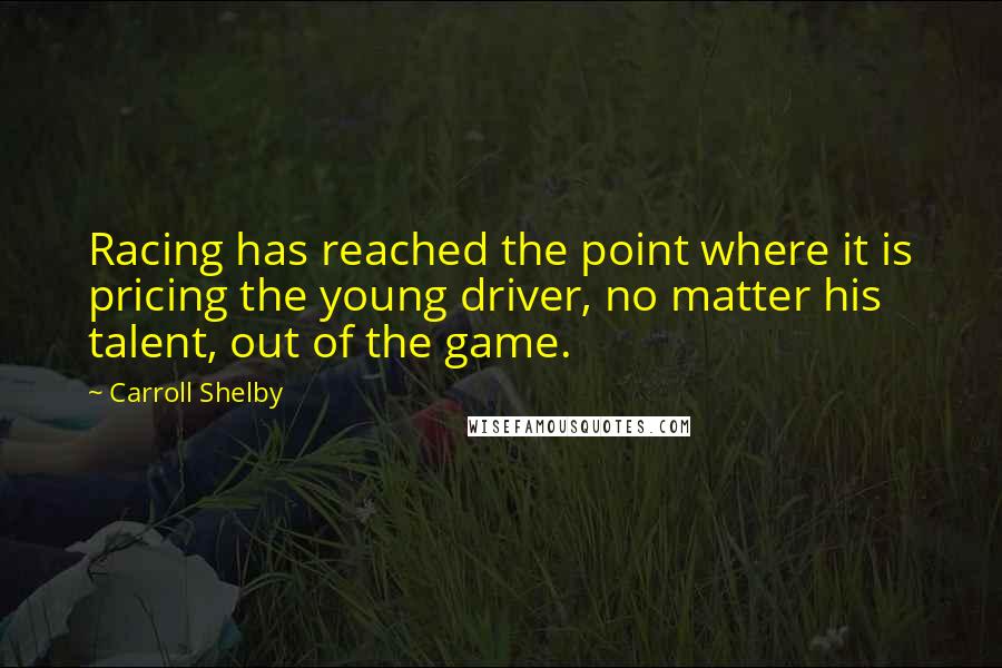 Carroll Shelby Quotes: Racing has reached the point where it is pricing the young driver, no matter his talent, out of the game.