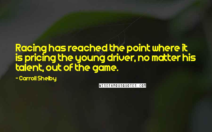 Carroll Shelby Quotes: Racing has reached the point where it is pricing the young driver, no matter his talent, out of the game.