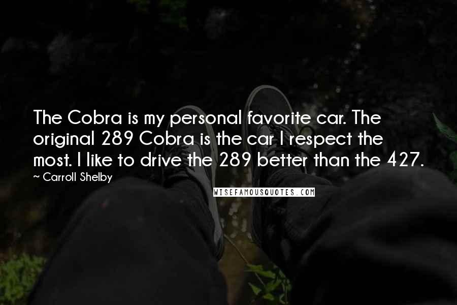 Carroll Shelby Quotes: The Cobra is my personal favorite car. The original 289 Cobra is the car I respect the most. I like to drive the 289 better than the 427.