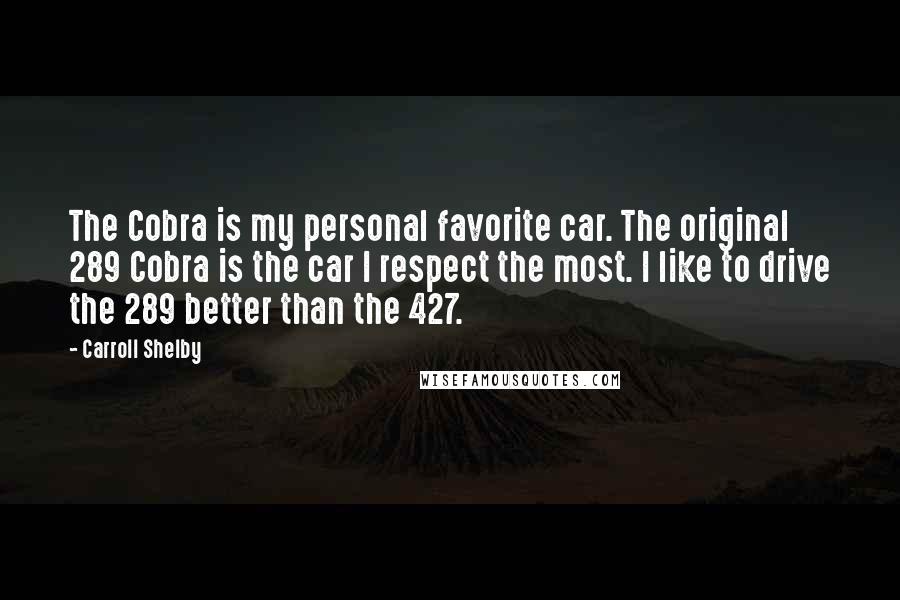 Carroll Shelby Quotes: The Cobra is my personal favorite car. The original 289 Cobra is the car I respect the most. I like to drive the 289 better than the 427.