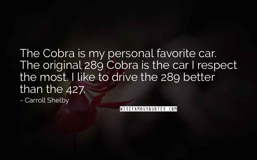 Carroll Shelby Quotes: The Cobra is my personal favorite car. The original 289 Cobra is the car I respect the most. I like to drive the 289 better than the 427.