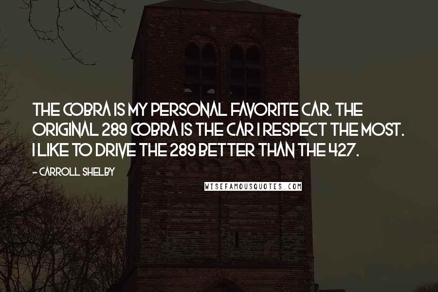 Carroll Shelby Quotes: The Cobra is my personal favorite car. The original 289 Cobra is the car I respect the most. I like to drive the 289 better than the 427.