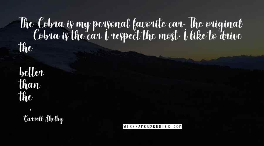 Carroll Shelby Quotes: The Cobra is my personal favorite car. The original 289 Cobra is the car I respect the most. I like to drive the 289 better than the 427.