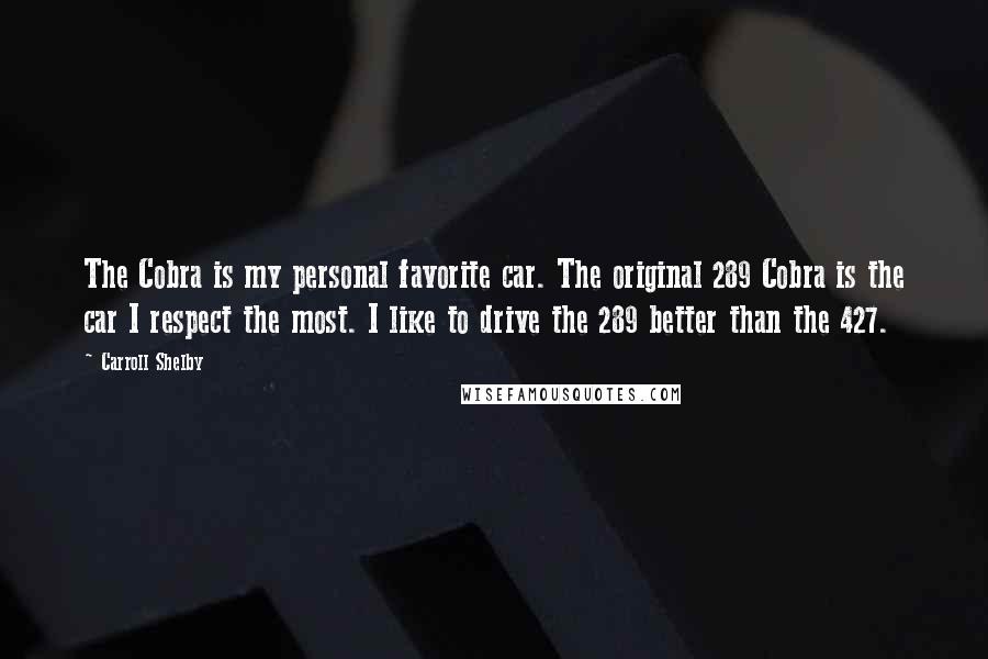 Carroll Shelby Quotes: The Cobra is my personal favorite car. The original 289 Cobra is the car I respect the most. I like to drive the 289 better than the 427.