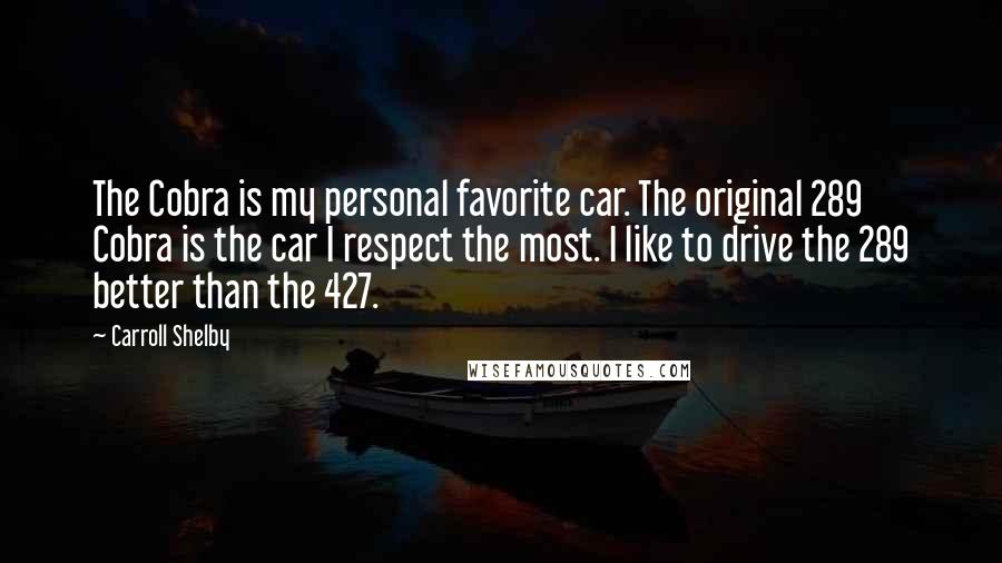 Carroll Shelby Quotes: The Cobra is my personal favorite car. The original 289 Cobra is the car I respect the most. I like to drive the 289 better than the 427.