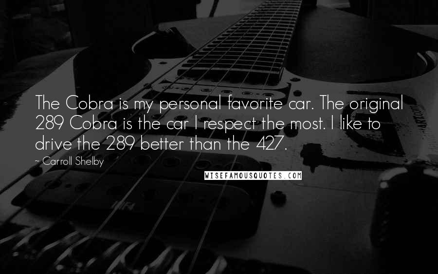 Carroll Shelby Quotes: The Cobra is my personal favorite car. The original 289 Cobra is the car I respect the most. I like to drive the 289 better than the 427.