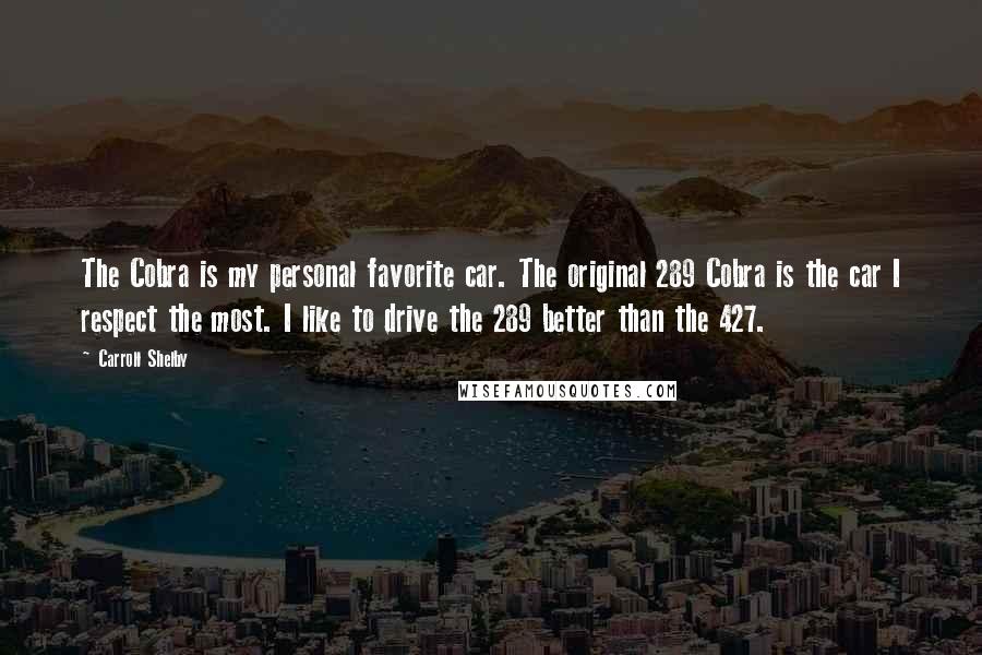 Carroll Shelby Quotes: The Cobra is my personal favorite car. The original 289 Cobra is the car I respect the most. I like to drive the 289 better than the 427.