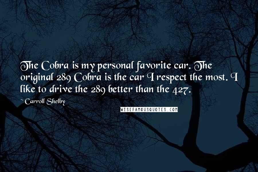 Carroll Shelby Quotes: The Cobra is my personal favorite car. The original 289 Cobra is the car I respect the most. I like to drive the 289 better than the 427.