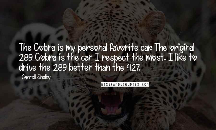 Carroll Shelby Quotes: The Cobra is my personal favorite car. The original 289 Cobra is the car I respect the most. I like to drive the 289 better than the 427.