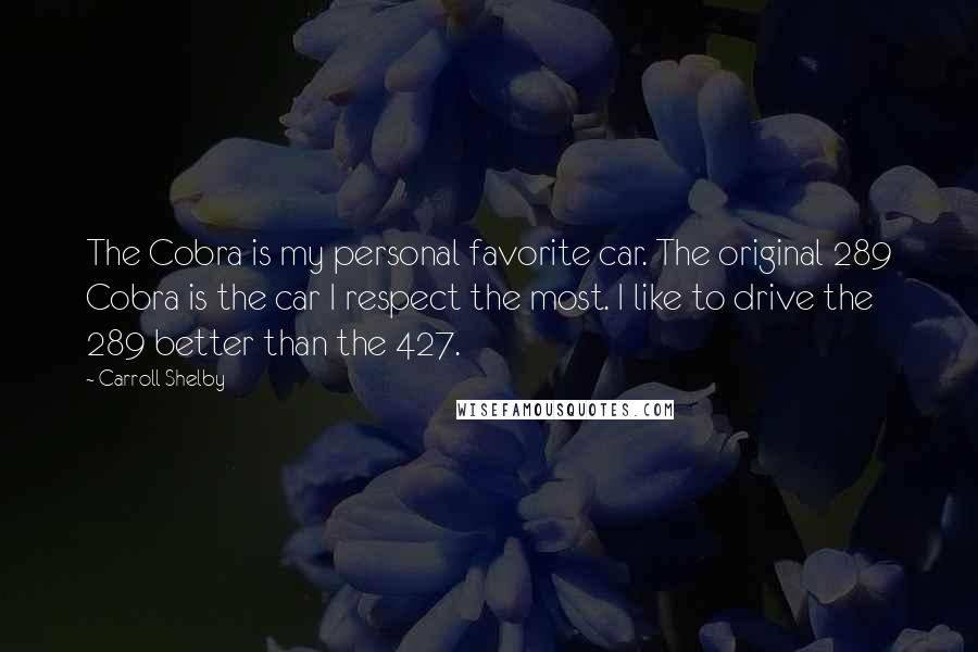 Carroll Shelby Quotes: The Cobra is my personal favorite car. The original 289 Cobra is the car I respect the most. I like to drive the 289 better than the 427.