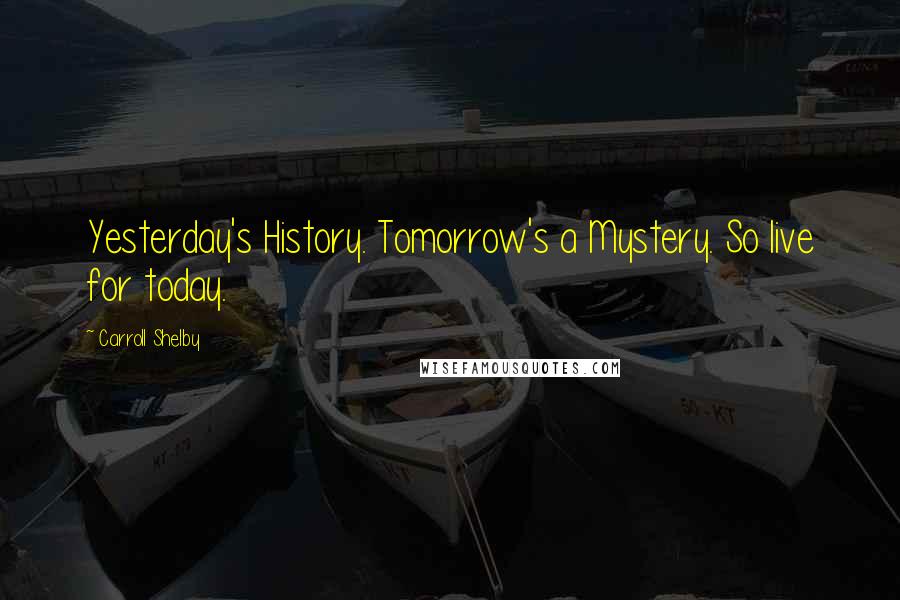 Carroll Shelby Quotes: Yesterday's History. Tomorrow's a Mystery. So live for today.