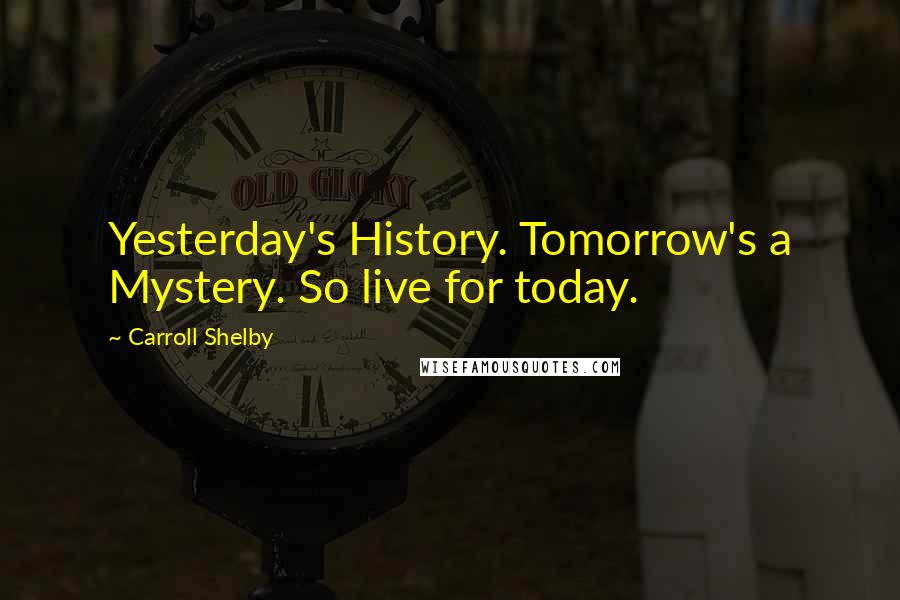 Carroll Shelby Quotes: Yesterday's History. Tomorrow's a Mystery. So live for today.