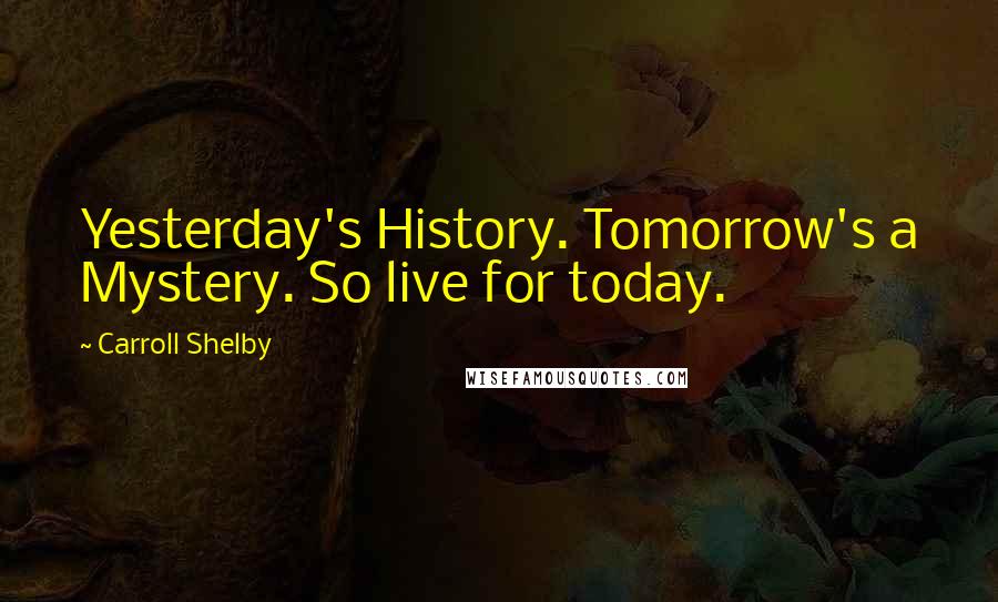Carroll Shelby Quotes: Yesterday's History. Tomorrow's a Mystery. So live for today.