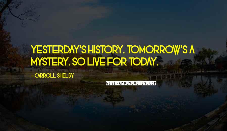 Carroll Shelby Quotes: Yesterday's History. Tomorrow's a Mystery. So live for today.