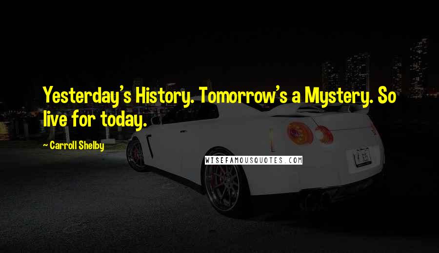 Carroll Shelby Quotes: Yesterday's History. Tomorrow's a Mystery. So live for today.