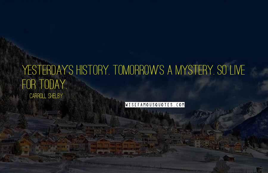 Carroll Shelby Quotes: Yesterday's History. Tomorrow's a Mystery. So live for today.