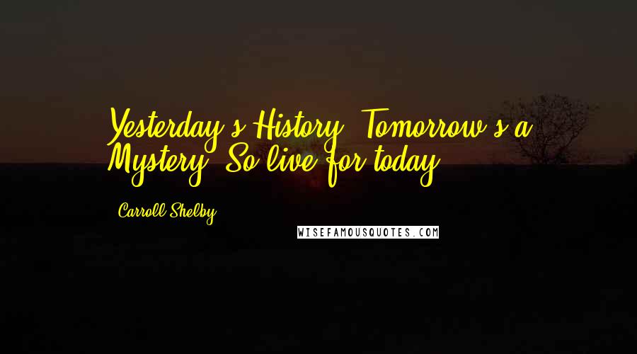 Carroll Shelby Quotes: Yesterday's History. Tomorrow's a Mystery. So live for today.