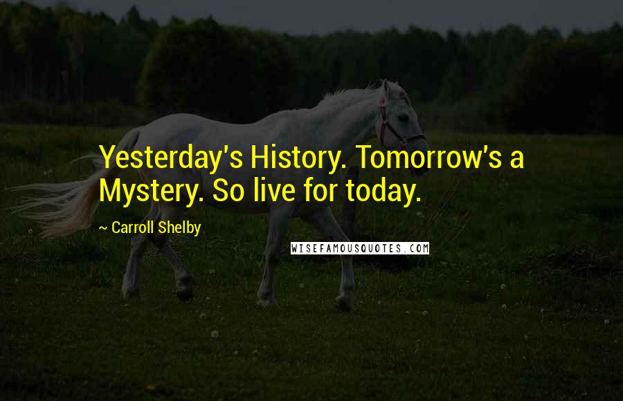 Carroll Shelby Quotes: Yesterday's History. Tomorrow's a Mystery. So live for today.