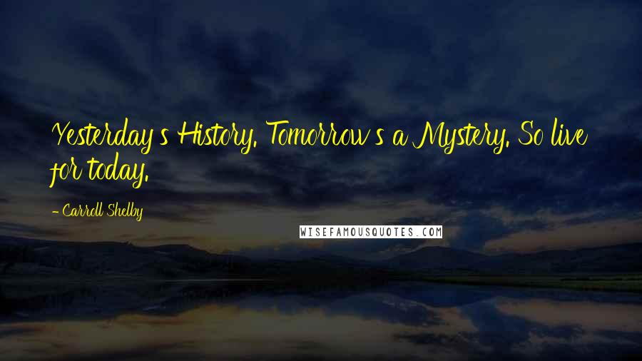 Carroll Shelby Quotes: Yesterday's History. Tomorrow's a Mystery. So live for today.
