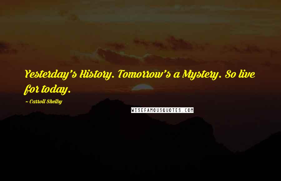 Carroll Shelby Quotes: Yesterday's History. Tomorrow's a Mystery. So live for today.
