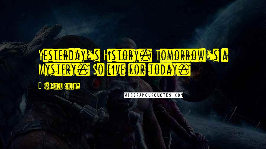 Carroll Shelby Quotes: Yesterday's History. Tomorrow's a Mystery. So live for today.