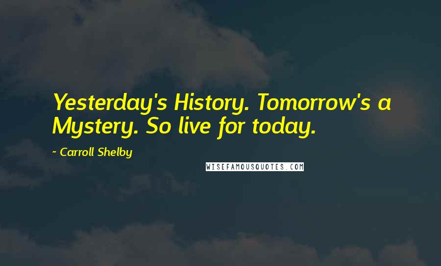 Carroll Shelby Quotes: Yesterday's History. Tomorrow's a Mystery. So live for today.