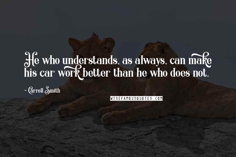 Carroll Smith Quotes: He who understands, as always, can make his car work better than he who does not.