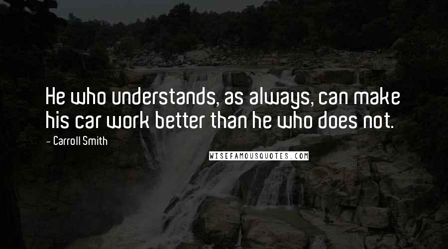 Carroll Smith Quotes: He who understands, as always, can make his car work better than he who does not.