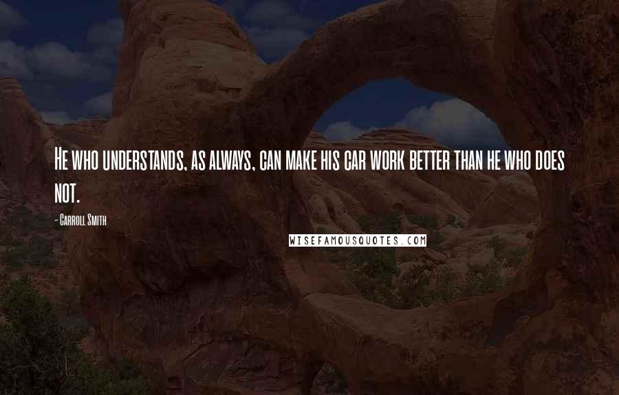 Carroll Smith Quotes: He who understands, as always, can make his car work better than he who does not.