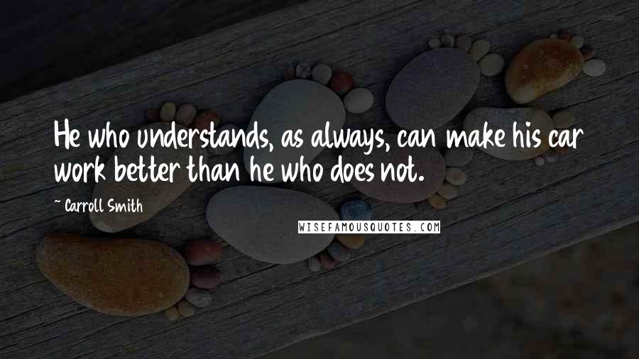 Carroll Smith Quotes: He who understands, as always, can make his car work better than he who does not.