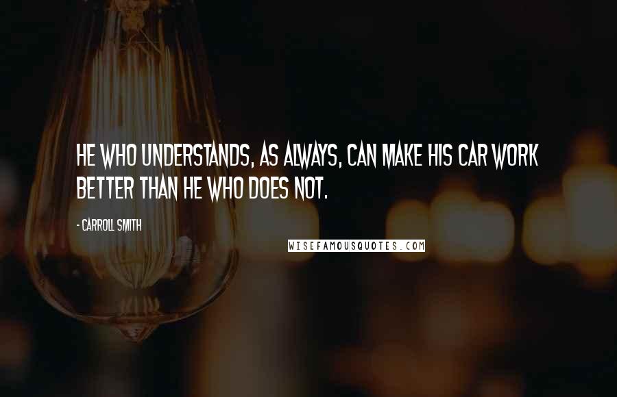 Carroll Smith Quotes: He who understands, as always, can make his car work better than he who does not.